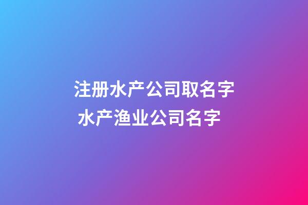 注册水产公司取名字 水产渔业公司名字-第1张-公司起名-玄机派